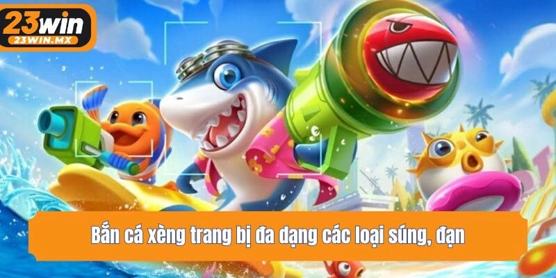 Bắn cá xèng trang bị đa dạng các loại súng, đạn