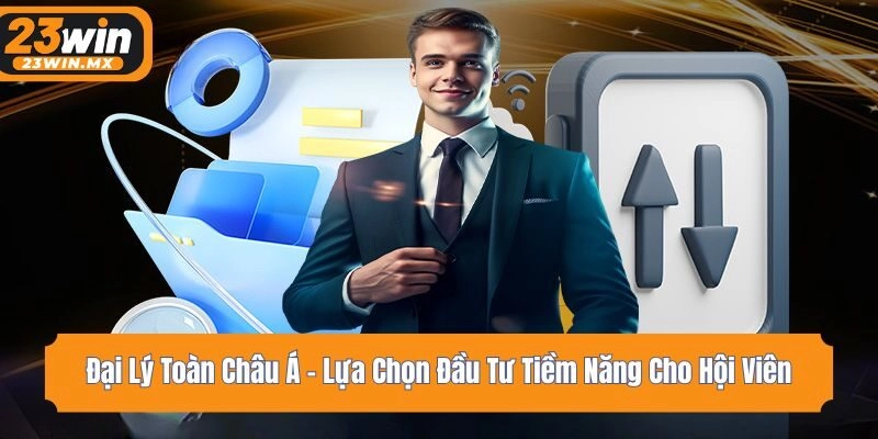 Đại Lý Toàn Châu Á – Lựa Chọn Đầu Tư Tiềm Năng Cho Hội Viên