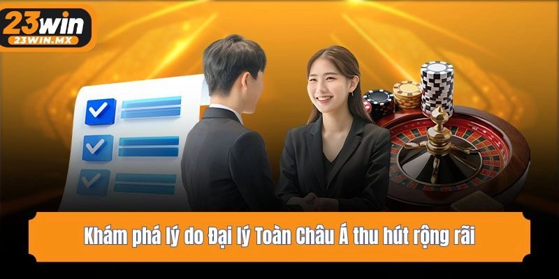 Khám phá lý do Đại lý Toàn Châu Á thu hút rộng rãi