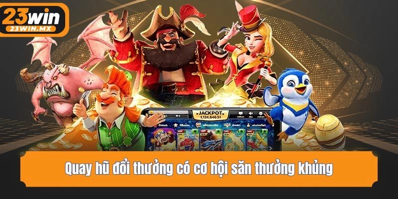 Quay hũ đổi thưởng có cơ hội săn thưởng khủng