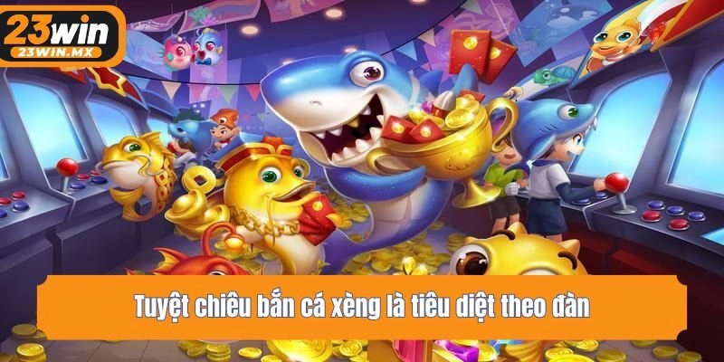 Tuyệt chiêu bắn cá xèng là tiêu diệt theo đàn